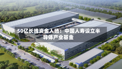 50亿长线资金入场:中国人寿设立半导体产业基金-第2张图片
