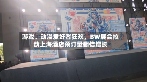 游戏、动漫爱好者狂欢，BW展会拉动上海酒店预订量翻倍增长