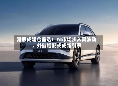 港股成建仓首选！AI市场步入高波动，外储增配或成新引擎