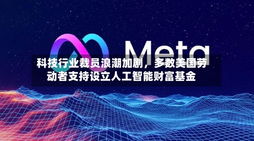 科技行业裁员浪潮加剧，多数美国劳动者支持设立人工智能财富基金-第1张图片