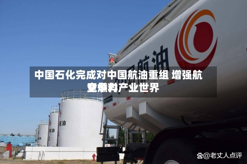 中国石化完成对中国航油重组 增强航空燃料产业世界
竞争力-第2张图片