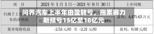 问界汽车上半年由盈转亏,拖累赛力斯预亏15亿至18亿元
