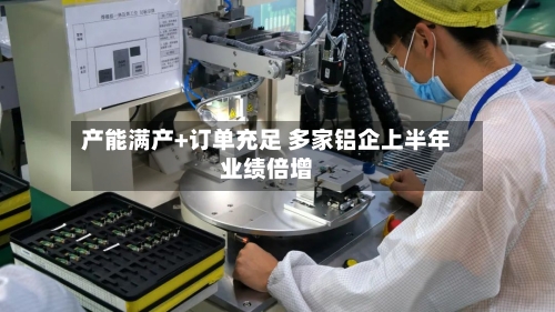产能满产+订单充足 多家铝企上半年业绩倍增