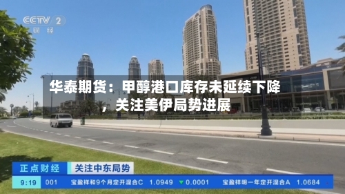 华泰期货：甲醇港口库存未延续下降，关注美伊局势进展-第3张图片