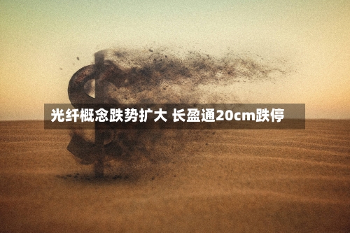 光纤概念跌势扩大 长盈通20cm跌停-第2张图片