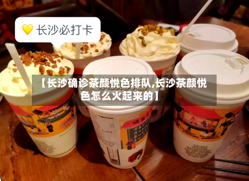 【长沙确诊茶颜悦色排队,长沙茶颜悦色怎么火起来的】-第2张图片