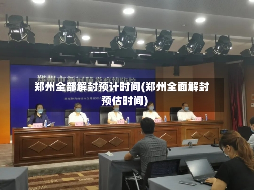 郑州全部解封预计时间(郑州全面解封预估时间)