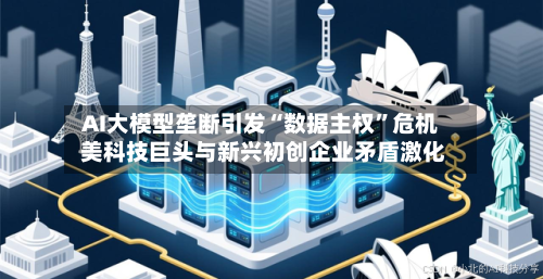 AI大模型垄断引发“数据主权”危机 美科技巨头与新兴初创企业矛盾激化-第3张图片