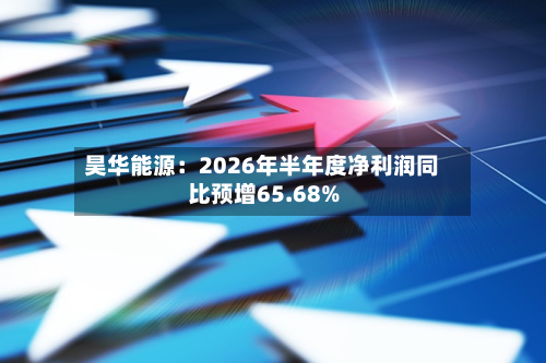 昊华能源：2026年半年度净利润同比预增65.68%