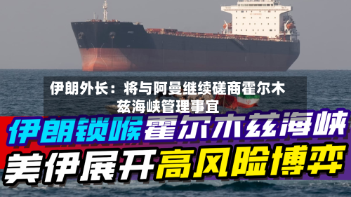 伊朗外长：将与阿曼继续磋商霍尔木兹海峡管理事宜