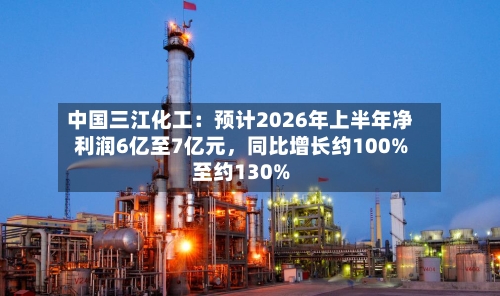 中国三江化工：预计2026年上半年净利润6亿至7亿元，同比增长约100%至约130%-第2张图片