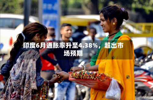 印度6月通胀率升至4.38%,超出市场预期