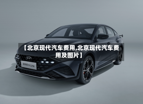 【北京现代汽车费用,北京现代汽车费用及图片】
