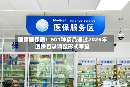 国家医保局：601种药品通过2026年医保目录调整形式审查