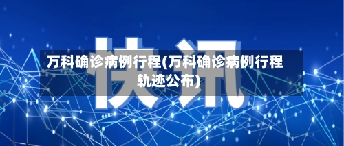 万科确诊病例行程(万科确诊病例行程轨迹公布)