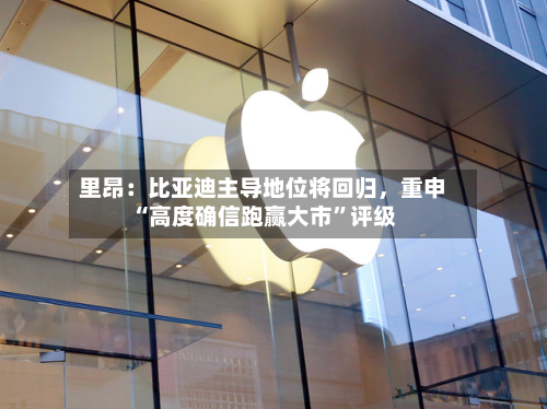 里昂：比亚迪主导地位将回归，重申“高度确信跑赢大市”评级