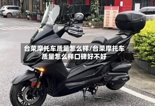 台荣摩托车质量怎么样/台荣摩托车质量怎么样口碑好不好