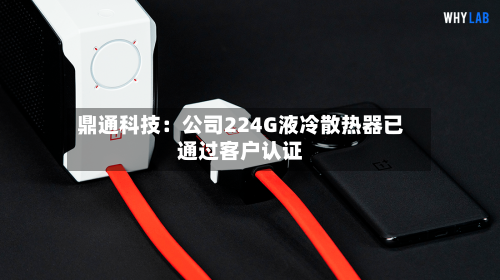 鼎通科技:公司224G液冷散热器已通过客户认证-第2张图片
