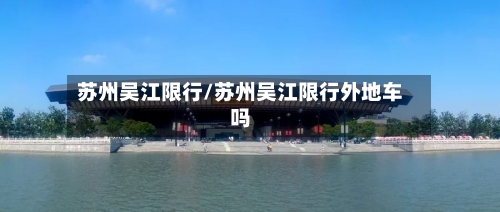 苏州吴江限行/苏州吴江限行外地车吗