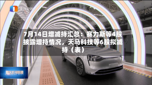 7月14日增减持汇总:赛力斯等4股披露增持情况,天马科技等6股拟减持(表)
