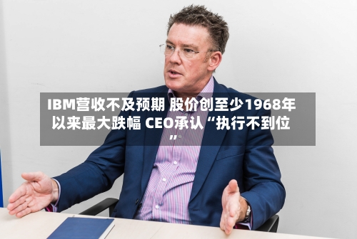 IBM营收不及预期 股价创至少1968年以来最大跌幅 CEO承认“执行不到位”-第2张图片