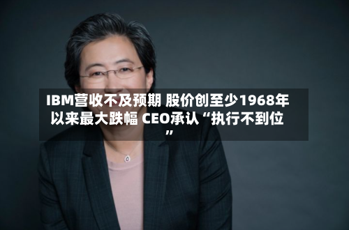 IBM营收不及预期 股价创至少1968年以来最大跌幅 CEO承认“执行不到位”-第3张图片