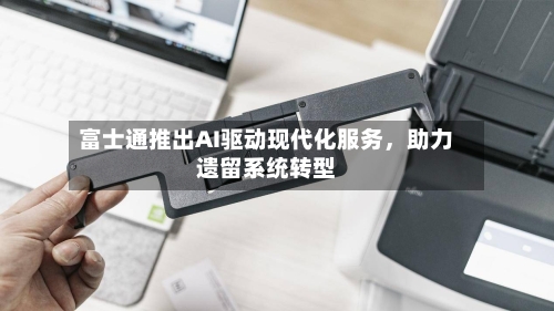 富士通推出AI驱动现代化服务，助力遗留系统转型-第2张图片