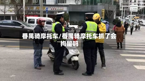 番禺骑摩托车/番禺骑摩托车抓了会拘留吗-第2张图片