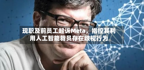 现职及前员工起诉Meta，指控其利用人工智能裁员存在歧视行为-第1张图片