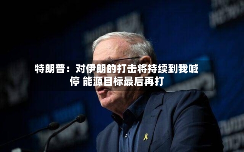特朗普：对伊朗的打击将持续到我喊停 能源目标最后再打