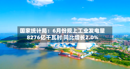 国家统计局：6月份规上工业发电量8276亿千瓦时 同比增长2.0%-第2张图片