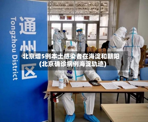 北京增5例本土感染者在海淀和朝阳(北京确诊病例海淀轨迹)-第2张图片