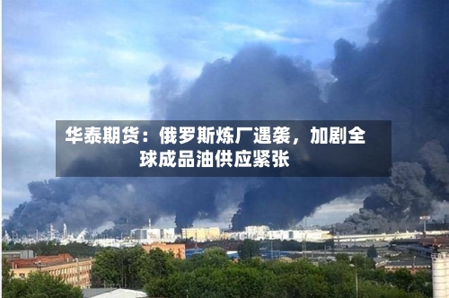 华泰期货：俄罗斯炼厂遇袭，加剧全球成品油供应紧张-第1张图片