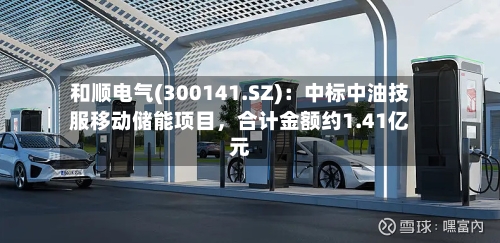和顺电气(300141.SZ)：中标中油技服移动储能项目，合计金额约1.41亿元-第3张图片