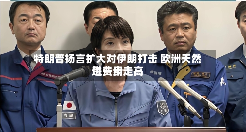特朗普扬言扩大对伊朗打击 欧洲天然气费用
进一步走高