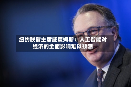 纽约联储主席威廉姆斯:人工智能对经济的全面影响难以预测