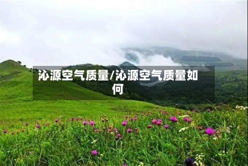 沁源空气质量/沁源空气质量如何