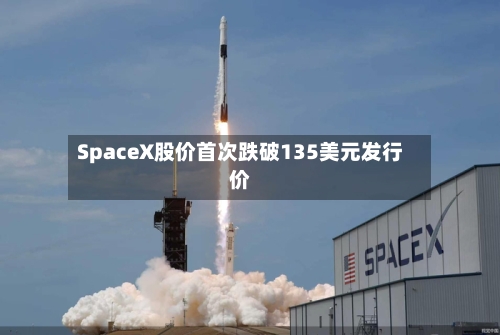 SpaceX股价首次跌破135美元发行价