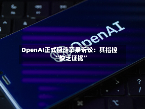 OpenAI正式回应苹果诉讼：其指控“缺乏证据”