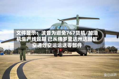 文件显示:波音为避免767货机/加油机生产线延期 已从佛罗里达州达赫航空通过空运运送零部件