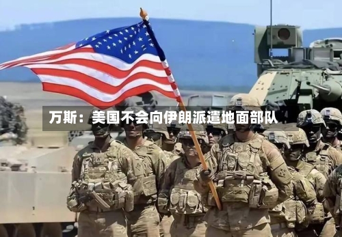 万斯:美国不会向伊朗派遣地面部队