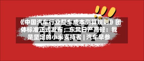 《中国汽车行业整车成本测算规则》团体标准正式发布;东风日产高管:我是坚定的小米支持者 | 汽车早参-第2张图片