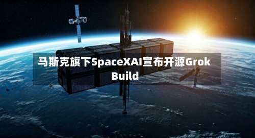 马斯克旗下SpaceXAI宣布开源Grok Build