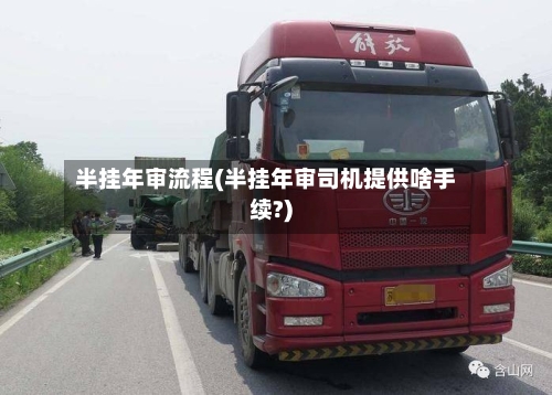 半挂年审流程(半挂年审司机提供啥手续?)