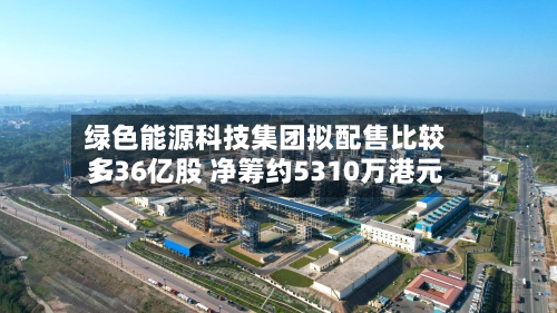 绿色能源科技集团拟配售比较多
1.36亿股 净筹约5310万港元