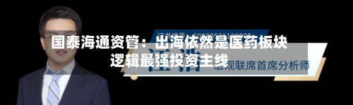 国泰海通资管:出海依然是医药板块逻辑最强投资主线