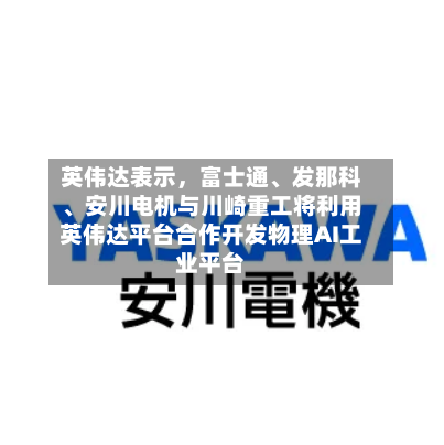英伟达表示，富士通、发那科、安川电机与川崎重工将利用英伟达平台合作开发物理AI工业平台