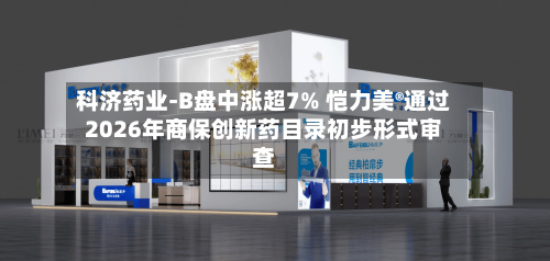 科济药业-B盘中涨超7% 恺力美®通过2026年商保创新药目录初步形式审查-第2张图片
