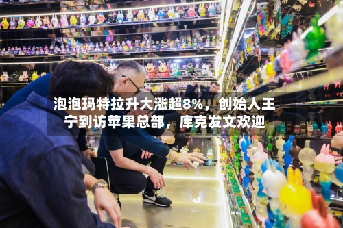 泡泡玛特拉升大涨超8%，创始人王宁到访苹果总部	，库克发文欢迎-第2张图片