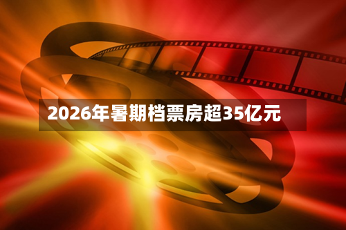 2026年暑期档票房超35亿元-第2张图片